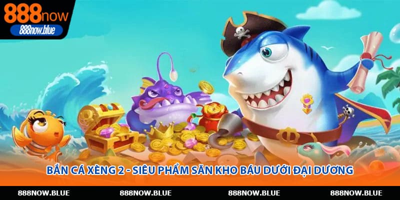 Bắn Cá Xèng 2 - Siêu Phẩm Săn Kho Báu Dưới Đại Dương