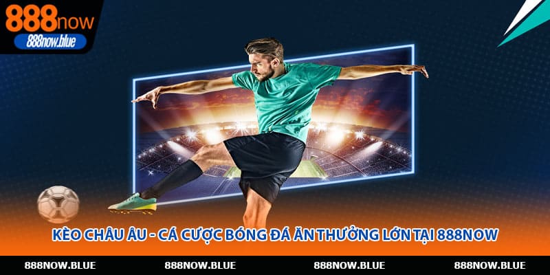Kèo Châu Âu - Cá Cược Bóng Đá Ăn Thưởng Lớn Tại 888Now